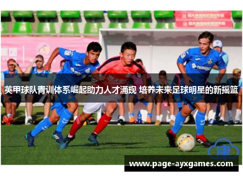 英甲球队青训体系崛起助力人才涌现 培养未来足球明星的新摇篮 英甲球队青训体系崛起助力人才涌现 培养未来足球明星的新摇篮