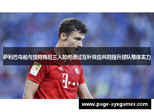 萨利巴乌帕与楚阿梅尼三人如何通过互补效应共同提升球队整体实力