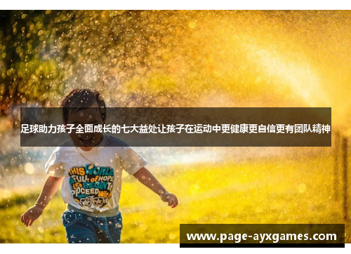 足球助力孩子全面成长的七大益处让孩子在运动中更健康更自信更有团队精神