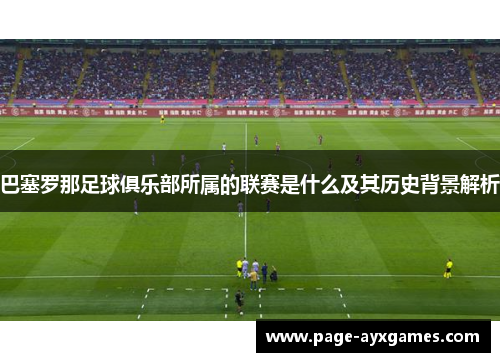 巴塞罗那足球俱乐部所属的联赛是什么及其历史背景解析