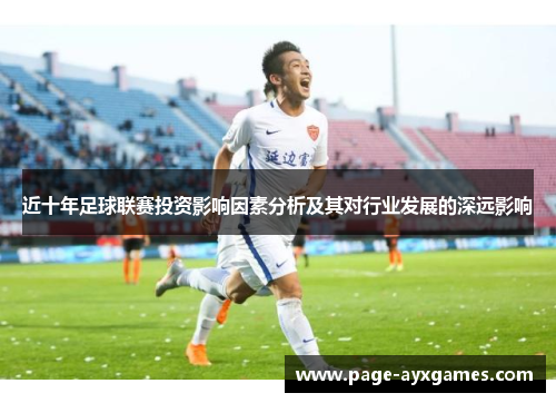 近十年足球联赛投资影响因素分析及其对行业发展的深远影响 近十年足球联赛投资影响因素分析及其对行业发展的深远影响