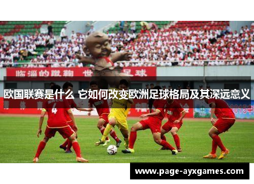 欧国联赛是什么 它如何改变欧洲足球格局及其深远意义
