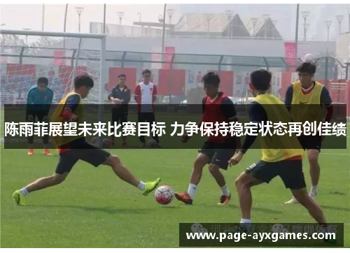 陈雨菲展望未来比赛目标 力争保持稳定状态再创佳绩