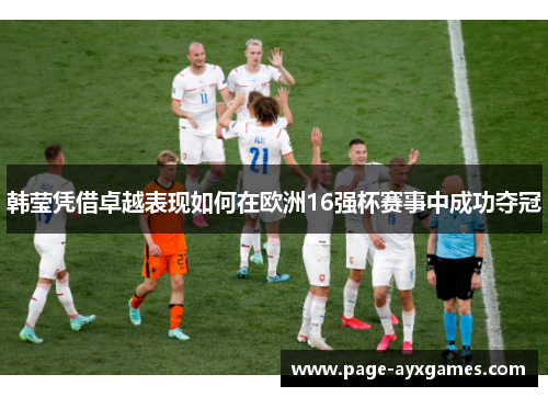 韩莹凭借卓越表现如何在欧洲16强杯赛事中成功夺冠