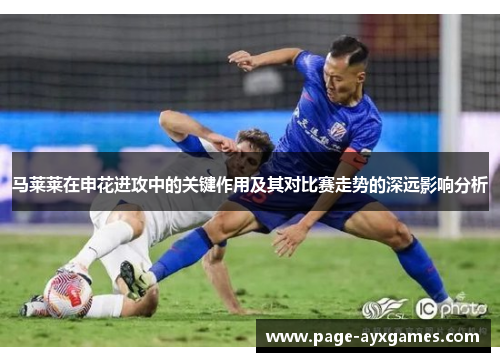 马莱莱在申花进攻中的关键作用及其对比赛走势的深远影响分析
