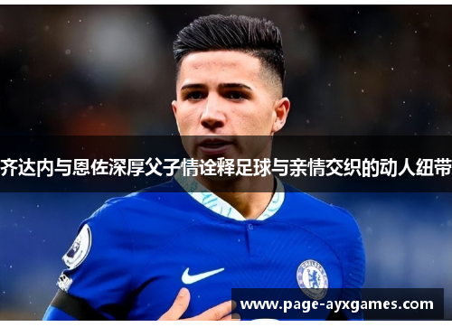 齐达内与恩佐深厚父子情诠释足球与亲情交织的动人纽带