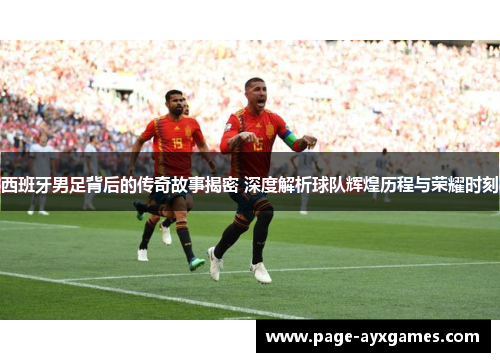 西班牙男足背后的传奇故事揭密 深度解析球队辉煌历程与荣耀时刻