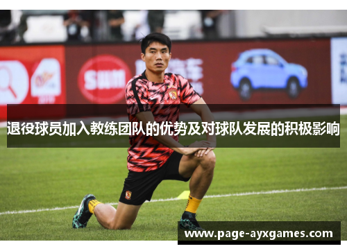 退役球员加入教练团队的优势及对球队发展的积极影响