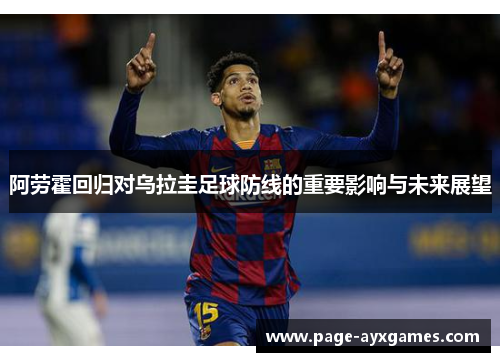 阿劳霍回归对乌拉圭足球防线的重要影响与未来展望