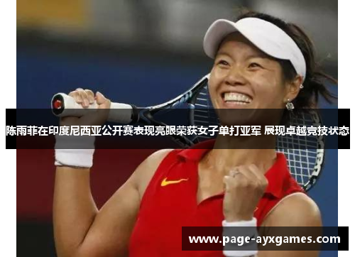 陈雨菲在印度尼西亚公开赛表现亮眼荣获女子单打亚军 展现卓越竞技状态