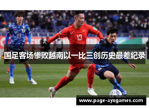 国足客场惨败越南以一比三创历史最差纪录 国足客场惨败越南以一比三创历史最差纪录
