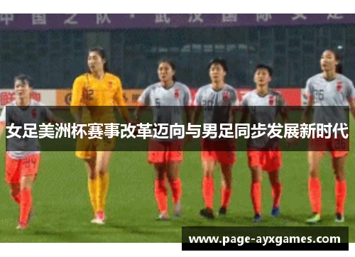 女足美洲杯赛事改革迈向与男足同步发展新时代