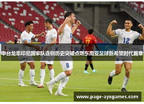 申台龙率印尼国家队连创历史突破点燃东南亚足球新希望时代篇章 申台龙率印尼国家队连创历史突破点燃东南亚足球新希望时代篇章