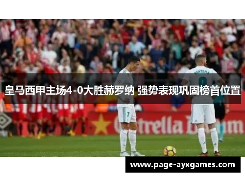 皇马西甲主场4-0大胜赫罗纳 强势表现巩固榜首位置 皇马西甲主场4-0大胜赫罗纳 强势表现巩固榜首位置