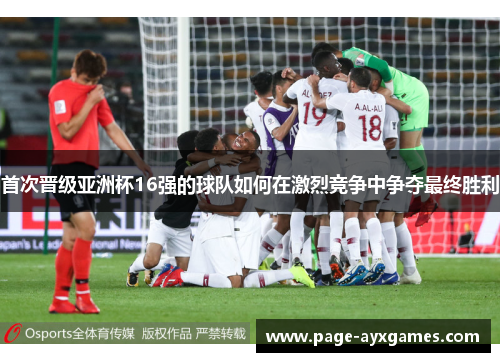 首次晋级亚洲杯16强的球队如何在激烈竞争中争夺最终胜利 首次晋级亚洲杯16强的球队如何在激烈竞争中争夺最终胜利