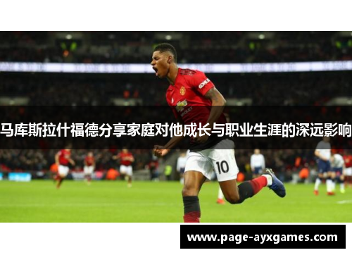 马库斯拉什福德分享家庭对他成长与职业生涯的深远影响 马库斯拉什福德分享家庭对他成长与职业生涯的深远影响