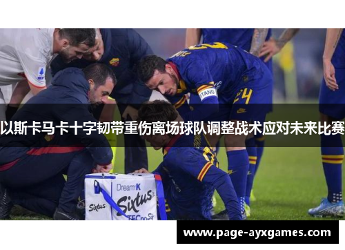 以斯卡马卡十字韧带重伤离场球队调整战术应对未来比赛 以斯卡马卡十字韧带重伤离场球队调整战术应对未来比赛