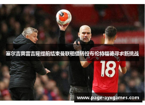 塞尔吉奥雷吉隆提前结束曼联租借转投布伦特福德寻求新挑战 塞尔吉奥雷吉隆提前结束曼联租借转投布伦特福德寻求新挑战
