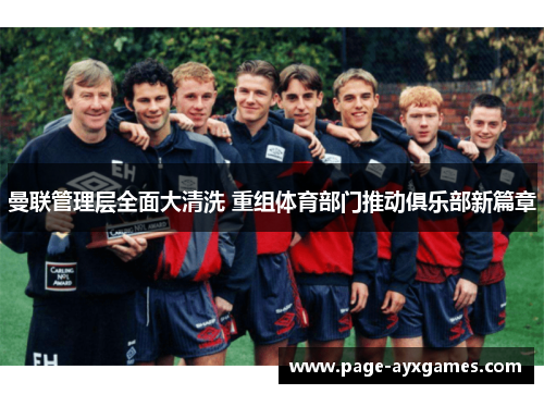 曼联管理层全面大清洗 重组体育部门推动俱乐部新篇章