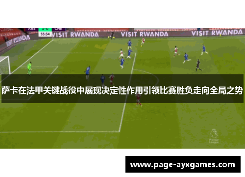 萨卡在法甲关键战役中展现决定性作用引领比赛胜负走向全局之势