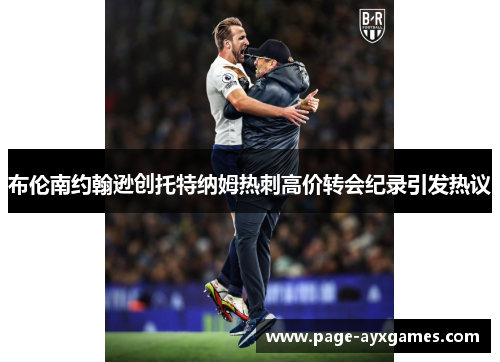 布伦南约翰逊创托特纳姆热刺高价转会纪录引发热议 布伦南约翰逊创托特纳姆热刺高价转会纪录引发热议