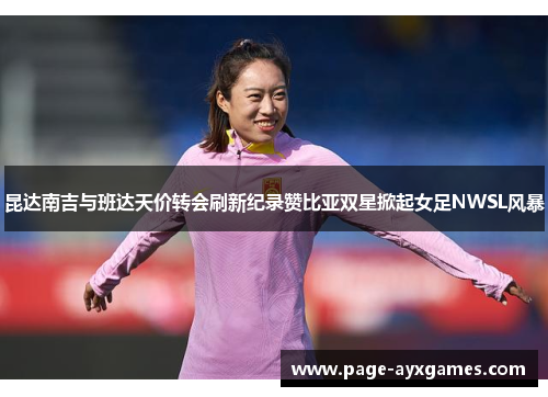 昆达南吉与班达天价转会刷新纪录赞比亚双星掀起女足NWSL风暴 昆达南吉与班达天价转会刷新纪录赞比亚双星掀起女足NWSL风暴
