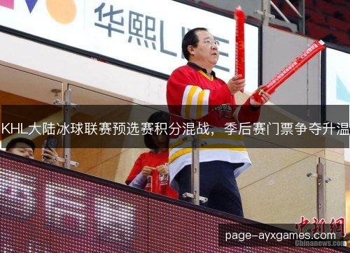 KHL大陆冰球联赛预选赛积分混战，季后赛门票争夺升温